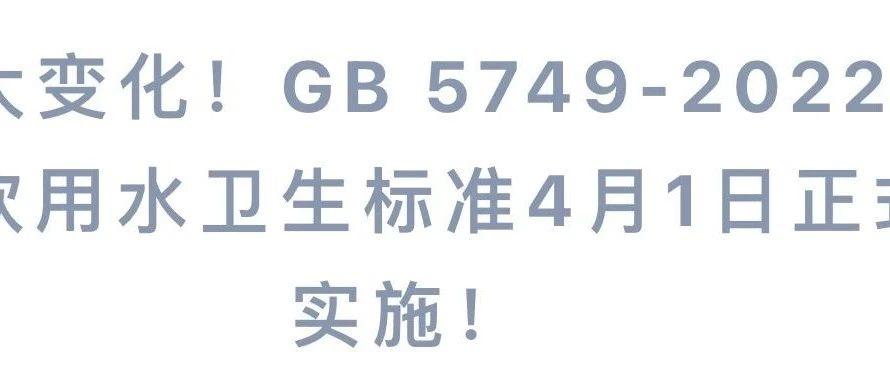 重大变化！GB 5749-2022 生活饮用水卫生标准4月1日正式实施！